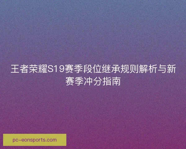 王者荣耀S19赛季段位继承规则解析与新赛季冲分指南