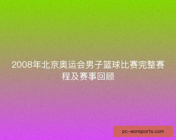 2008年北京奥运会男子篮球比赛完整赛程及赛事回顾