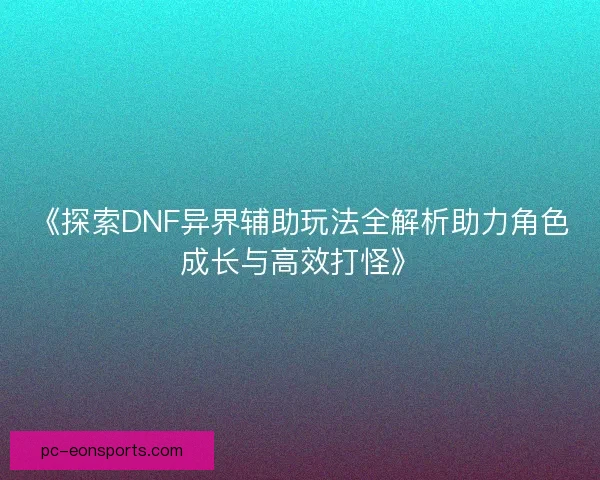 《探索DNF异界辅助玩法全解析助力角色成长与高效打怪》