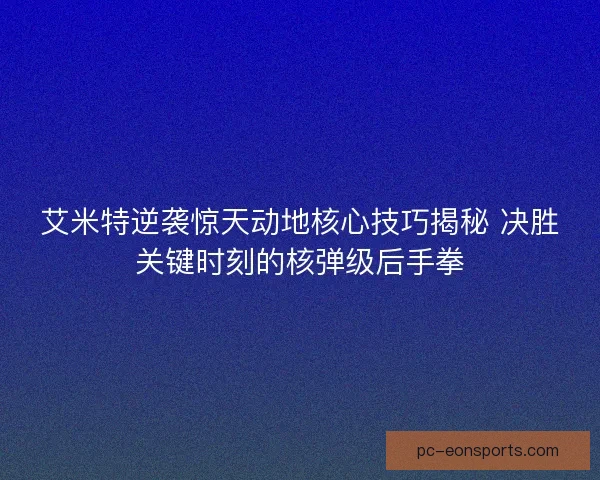 艾米特逆袭惊天动地核心技巧揭秘 决胜关键时刻的核弹级后手拳