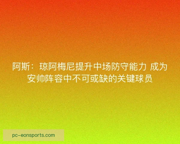 阿斯：琼阿梅尼提升中场防守能力 成为安帅阵容中不可或缺的关键球员