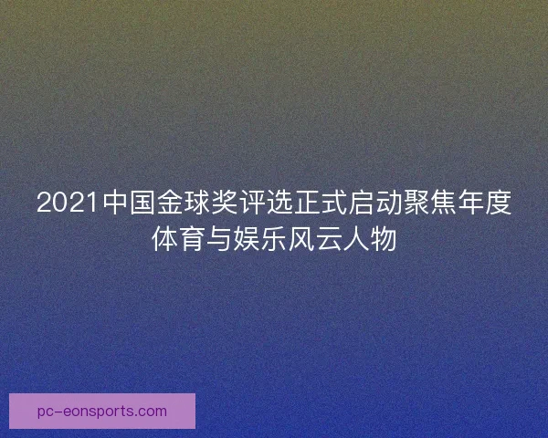 2021中国金球奖评选正式启动聚焦年度体育与娱乐风云人物