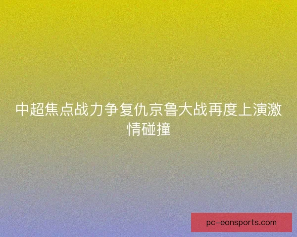 中超焦点战力争复仇京鲁大战再度上演激情碰撞