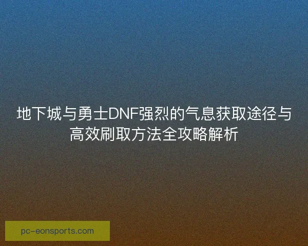 地下城与勇士DNF强烈的气息获取途径与高效刷取方法全攻略解析