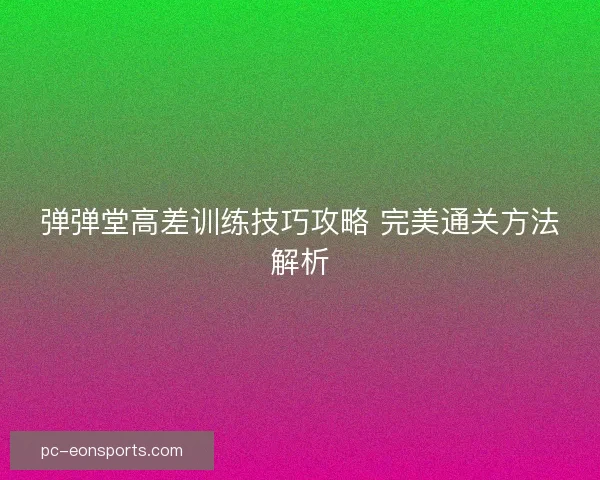 弹弹堂高差训练技巧攻略 完美通关方法解析