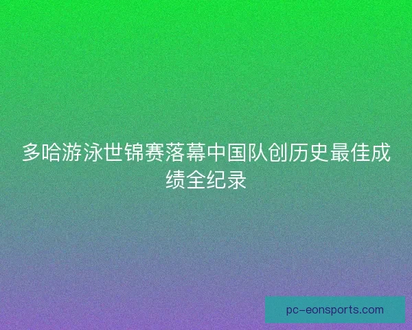 多哈游泳世锦赛落幕中国队创历史最佳成绩全纪录