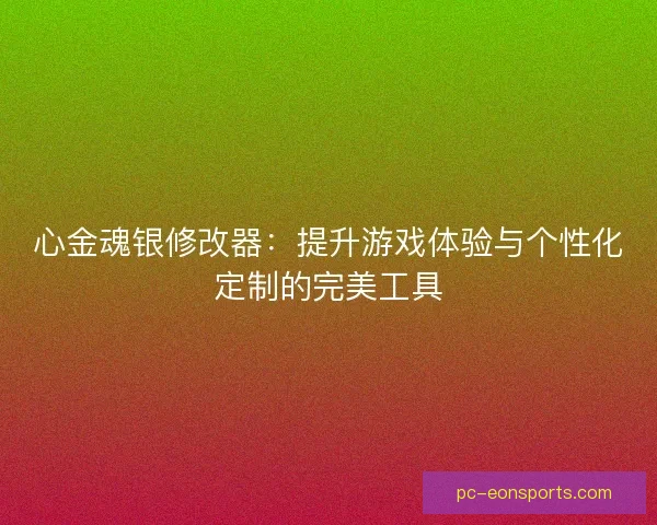 心金魂银修改器：提升游戏体验与个性化定制的完美工具