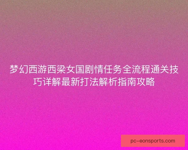 梦幻西游西梁女国剧情任务全流程通关技巧详解最新打法解析指南攻略