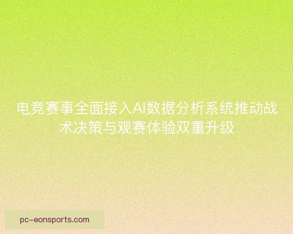 电竞赛事全面接入AI数据分析系统推动战术决策与观赛体验双重升级