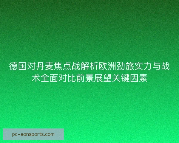 德国对丹麦焦点战解析欧洲劲旅实力与战术全面对比前景展望关键因素