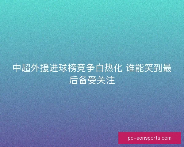 中超外援进球榜竞争白热化 谁能笑到最后备受关注