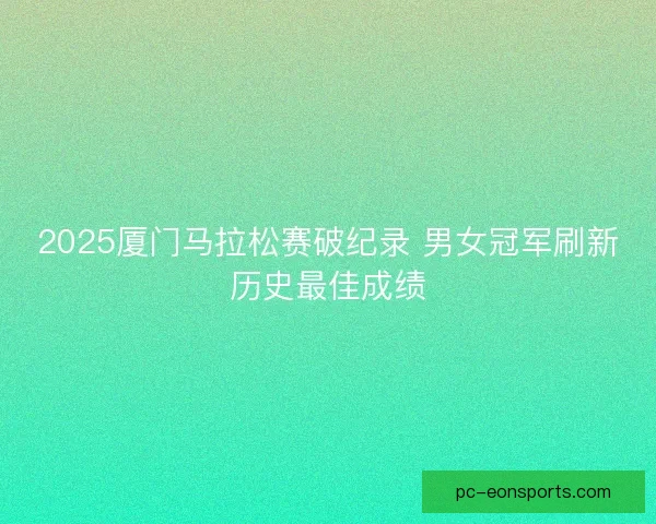 2025厦门马拉松赛破纪录 男女冠军刷新历史最佳成绩