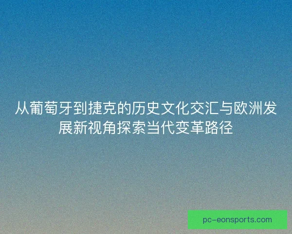 从葡萄牙到捷克的历史文化交汇与欧洲发展新视角探索当代变革路径