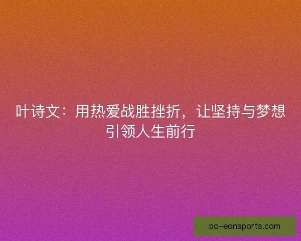 叶诗文：用热爱战胜挫折，让坚持与梦想引领人生前行