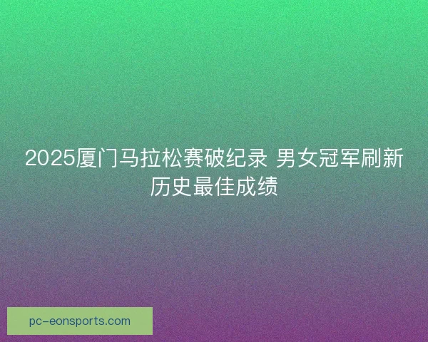 2025厦门马拉松赛破纪录 男女冠军刷新历史最佳成绩