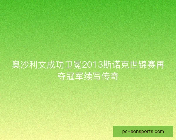 奥沙利文成功卫冕2013斯诺克世锦赛再夺冠军续写传奇