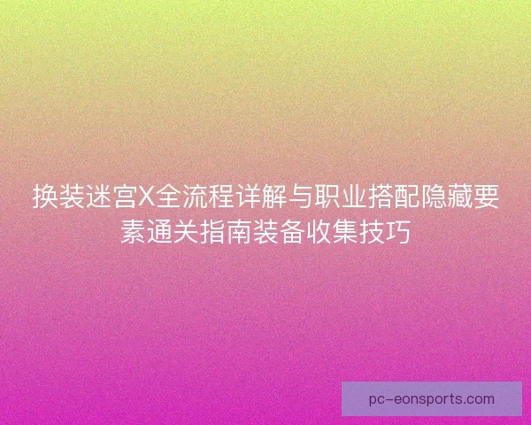 换装迷宫X全流程详解与职业搭配隐藏要素通关指南装备收集技巧