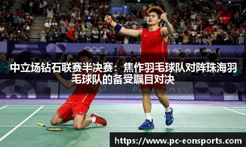 中立场钻石联赛半决赛：焦作羽毛球队对阵珠海羽毛球队的备受瞩目对决