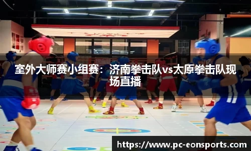 室外大师赛小组赛：济南拳击队vs太原拳击队现场直播