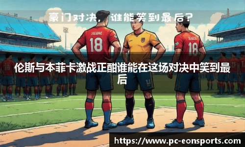 伦斯与本菲卡激战正酣谁能在这场对决中笑到最后