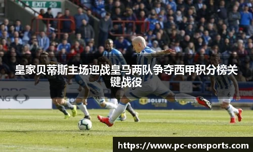 皇家贝蒂斯主场迎战皇马两队争夺西甲积分榜关键战役
