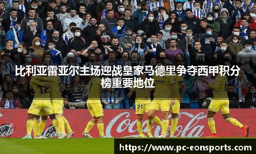 比利亚雷亚尔主场迎战皇家马德里争夺西甲积分榜重要地位